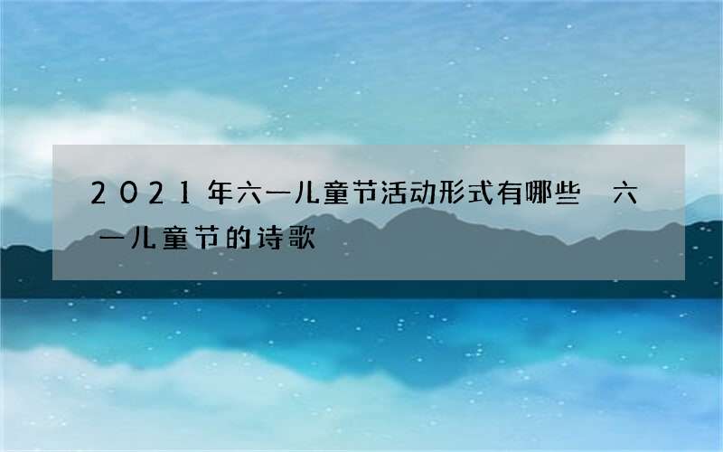 2021年六一儿童节活动形式有哪些 六一儿童节的诗歌